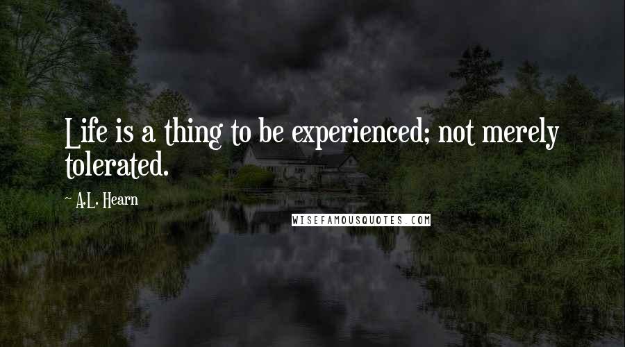 A.L. Hearn Quotes: Life is a thing to be experienced; not merely tolerated.