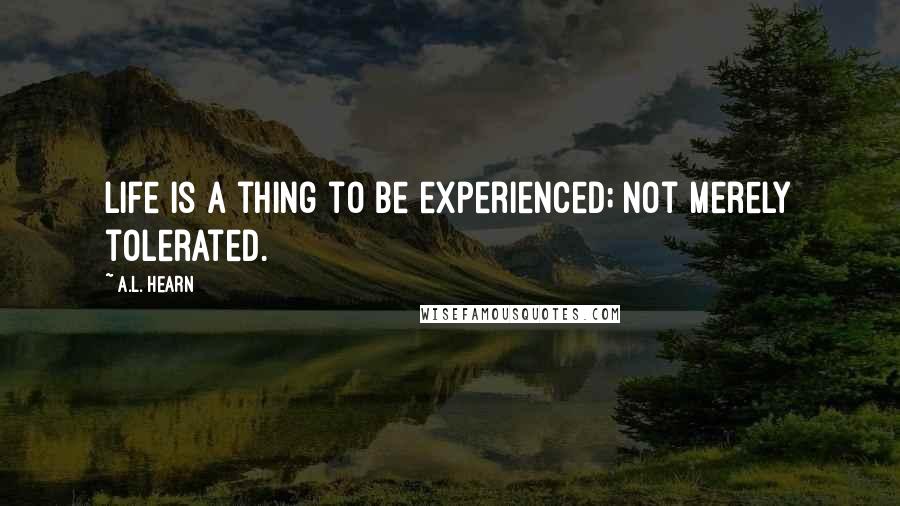 A.L. Hearn Quotes: Life is a thing to be experienced; not merely tolerated.