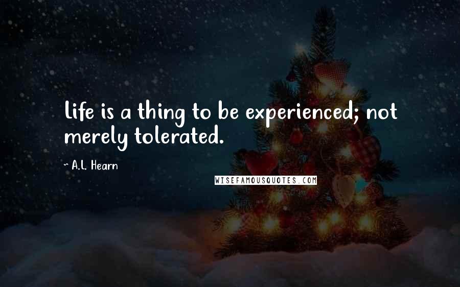 A.L. Hearn Quotes: Life is a thing to be experienced; not merely tolerated.