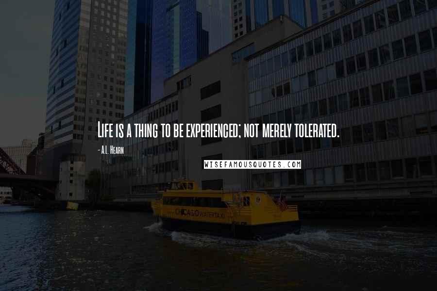 A.L. Hearn Quotes: Life is a thing to be experienced; not merely tolerated.