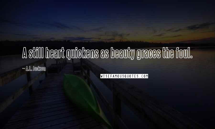 A.L. Jackson Quotes: A still heart quickens as beauty graces the foul.