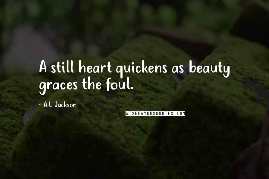 A.L. Jackson Quotes: A still heart quickens as beauty graces the foul.
