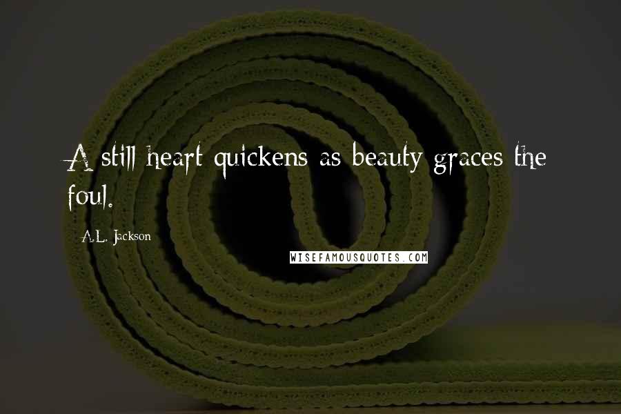 A.L. Jackson Quotes: A still heart quickens as beauty graces the foul.