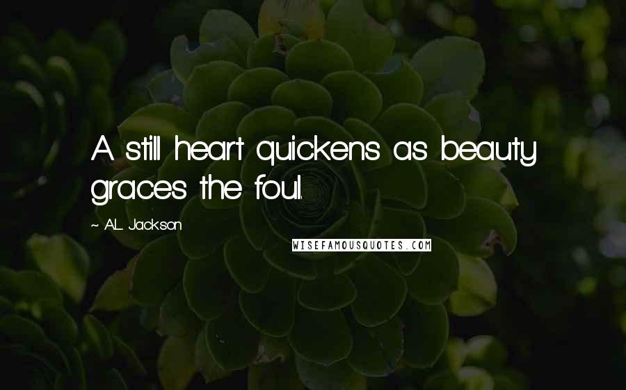 A.L. Jackson Quotes: A still heart quickens as beauty graces the foul.