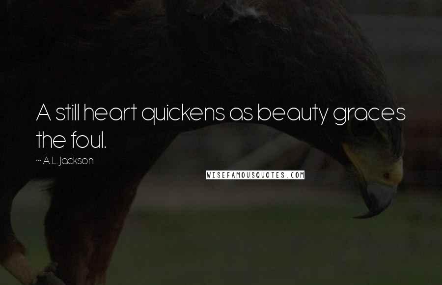 A.L. Jackson Quotes: A still heart quickens as beauty graces the foul.