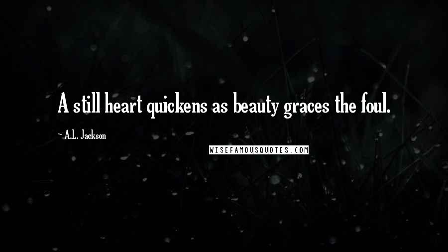 A.L. Jackson Quotes: A still heart quickens as beauty graces the foul.