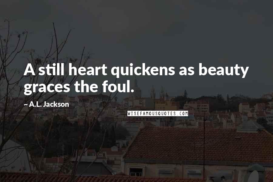 A.L. Jackson Quotes: A still heart quickens as beauty graces the foul.