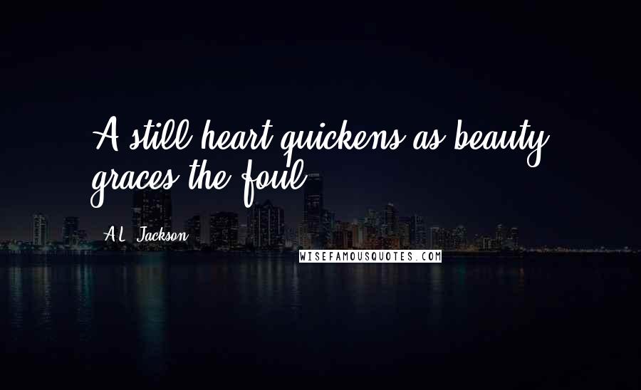 A.L. Jackson Quotes: A still heart quickens as beauty graces the foul.