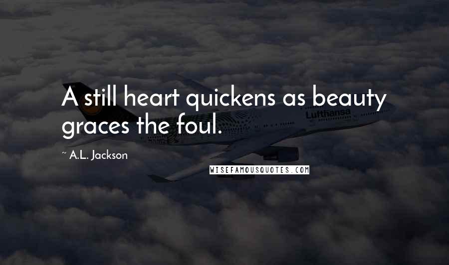 A.L. Jackson Quotes: A still heart quickens as beauty graces the foul.