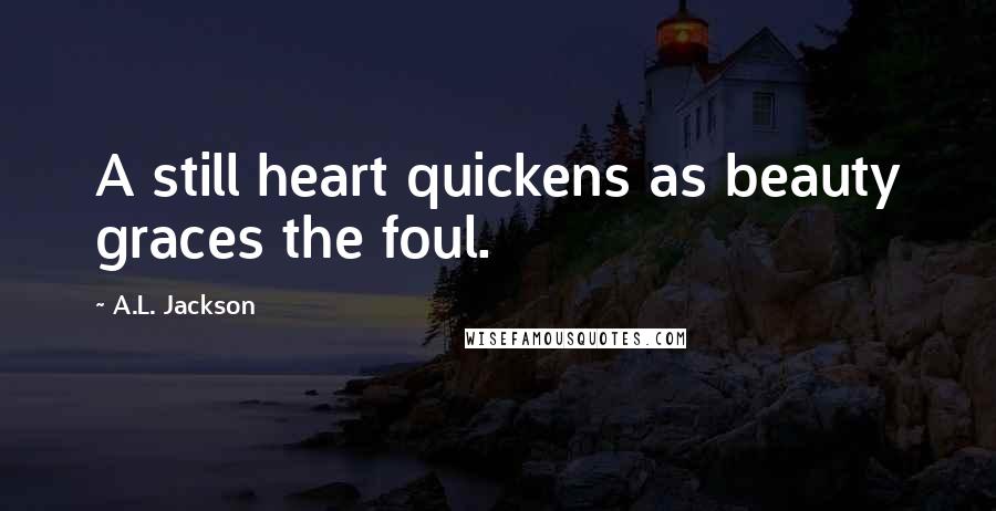 A.L. Jackson Quotes: A still heart quickens as beauty graces the foul.