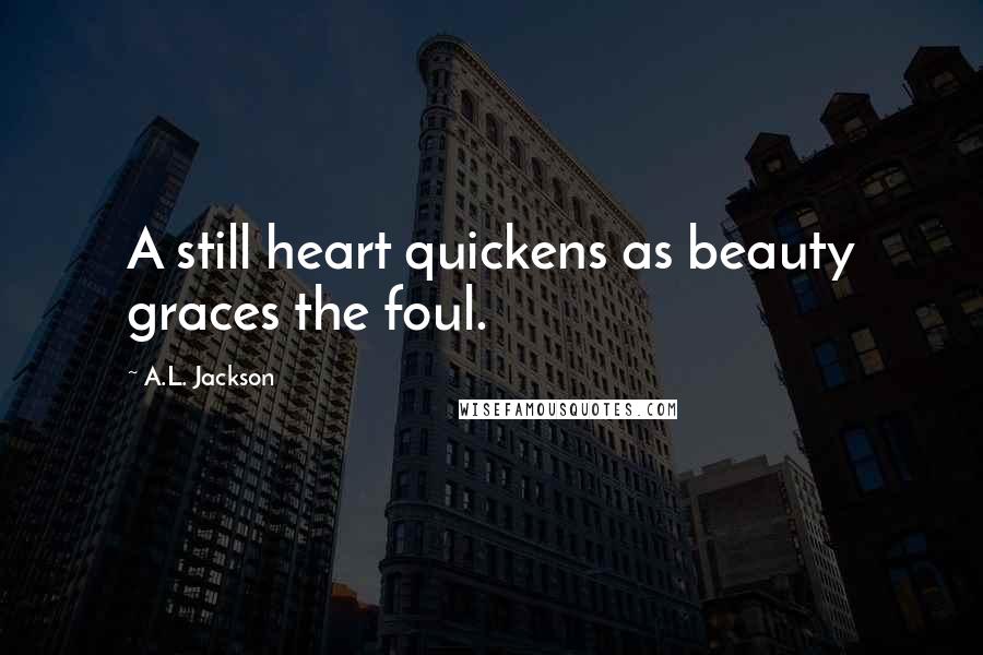 A.L. Jackson Quotes: A still heart quickens as beauty graces the foul.