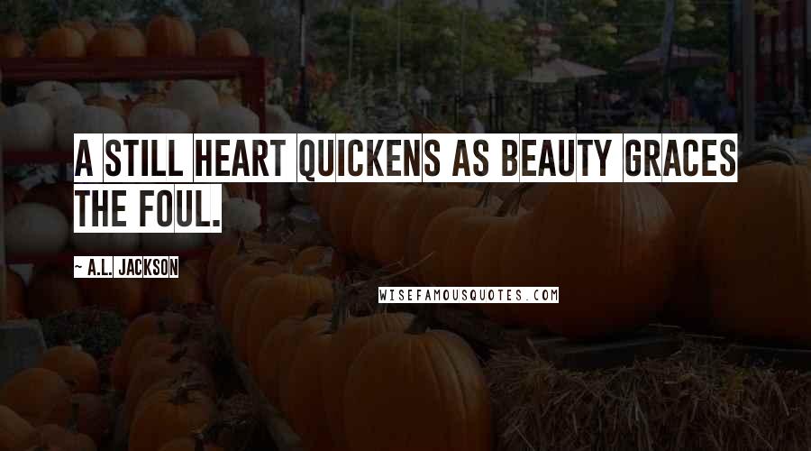 A.L. Jackson Quotes: A still heart quickens as beauty graces the foul.
