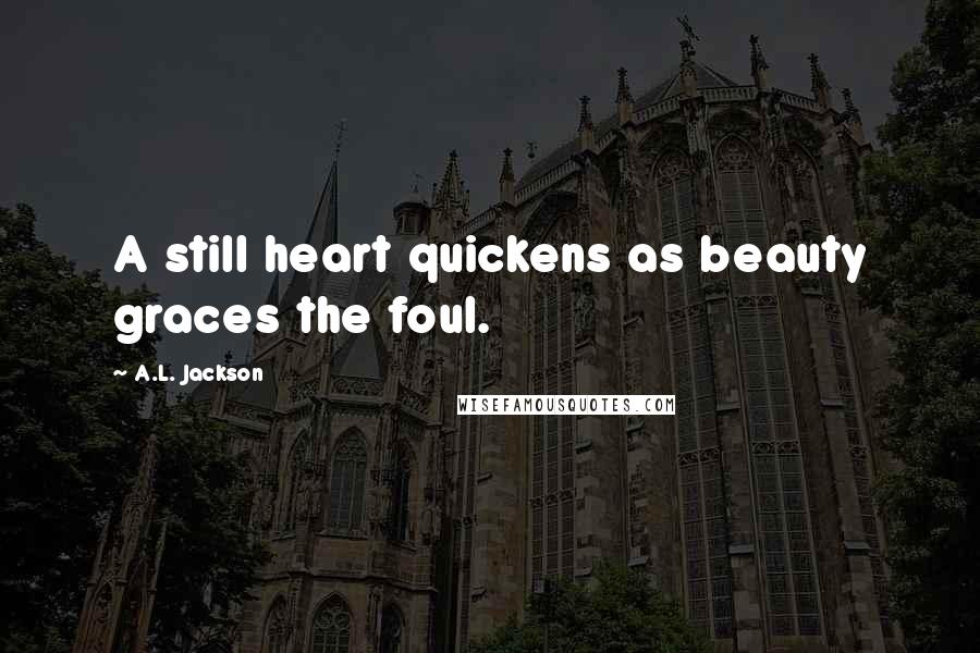 A.L. Jackson Quotes: A still heart quickens as beauty graces the foul.