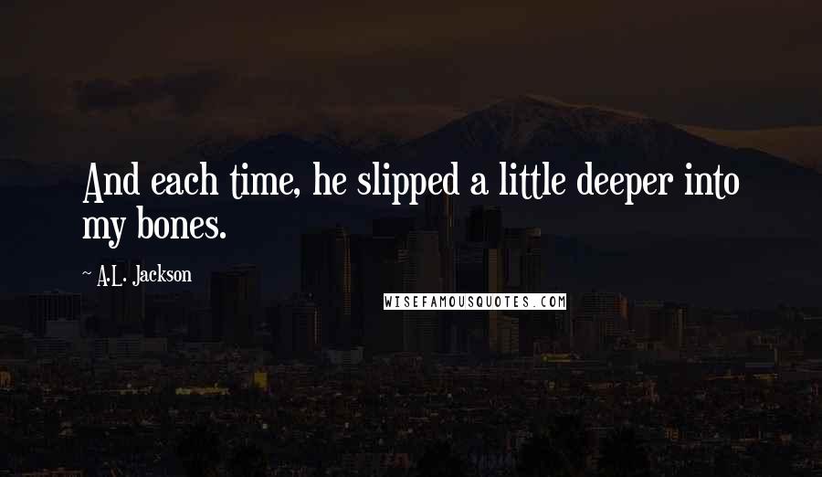 A.L. Jackson Quotes: And each time, he slipped a little deeper into my bones.