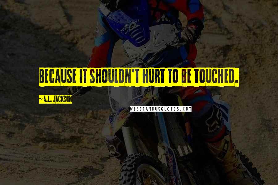 A.L. Jackson Quotes: Because it shouldn't hurt to be touched.