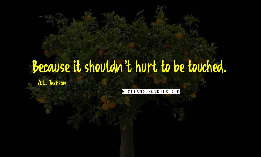 A.L. Jackson Quotes: Because it shouldn't hurt to be touched.