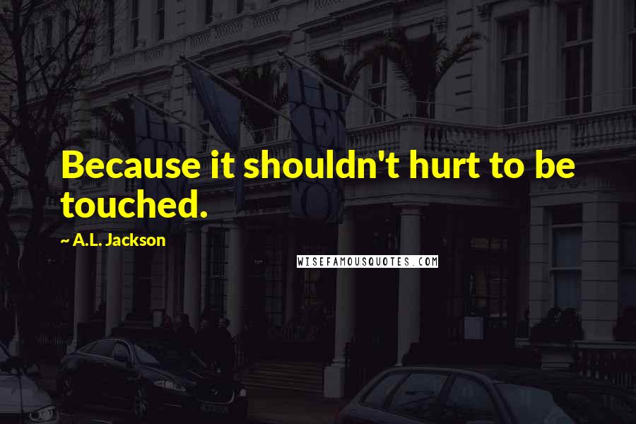 A.L. Jackson Quotes: Because it shouldn't hurt to be touched.