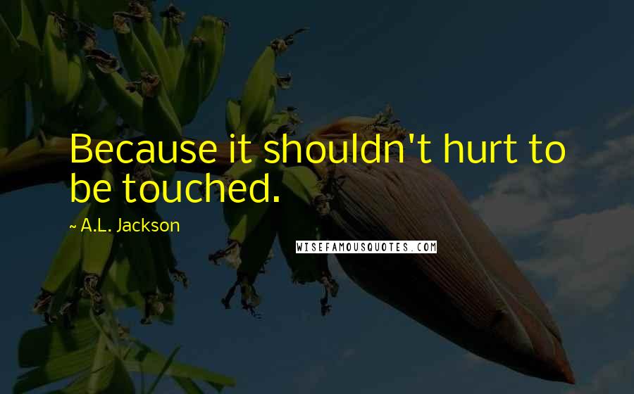 A.L. Jackson Quotes: Because it shouldn't hurt to be touched.