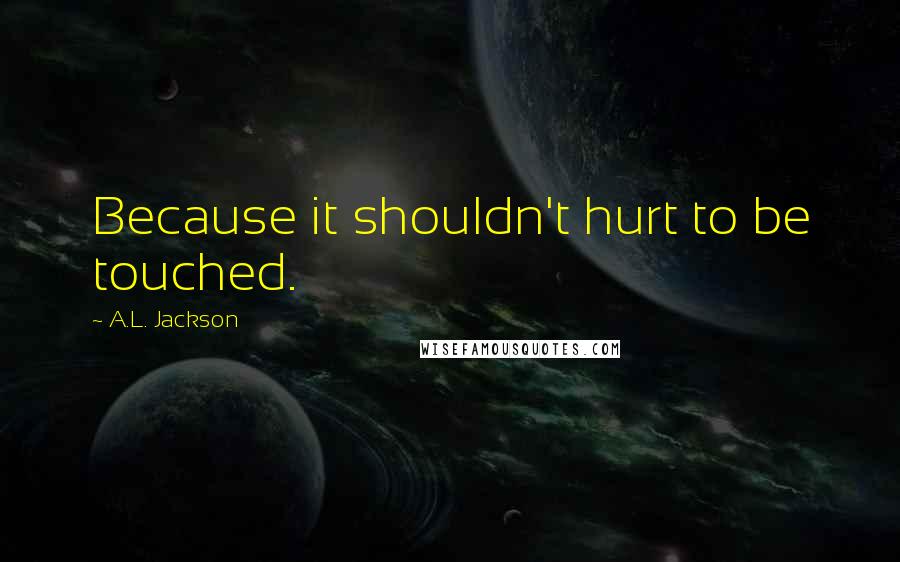 A.L. Jackson Quotes: Because it shouldn't hurt to be touched.