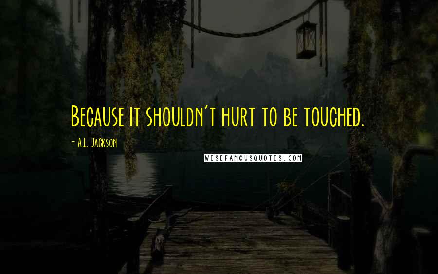 A.L. Jackson Quotes: Because it shouldn't hurt to be touched.