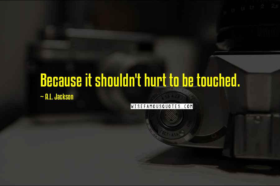 A.L. Jackson Quotes: Because it shouldn't hurt to be touched.