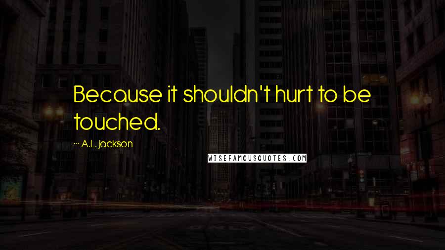 A.L. Jackson Quotes: Because it shouldn't hurt to be touched.