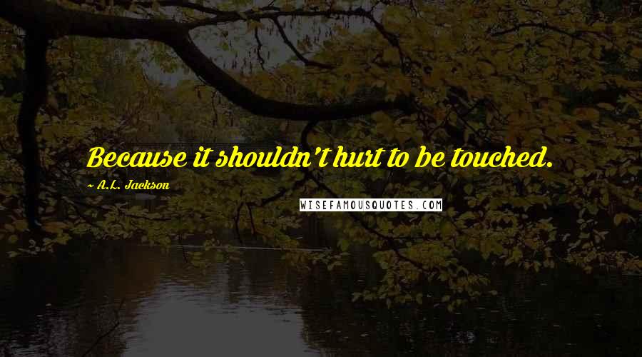 A.L. Jackson Quotes: Because it shouldn't hurt to be touched.