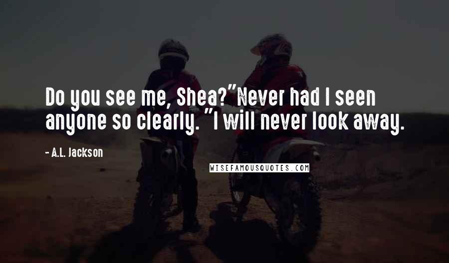 A.L. Jackson Quotes: Do you see me, Shea?"Never had I seen anyone so clearly. "I will never look away.