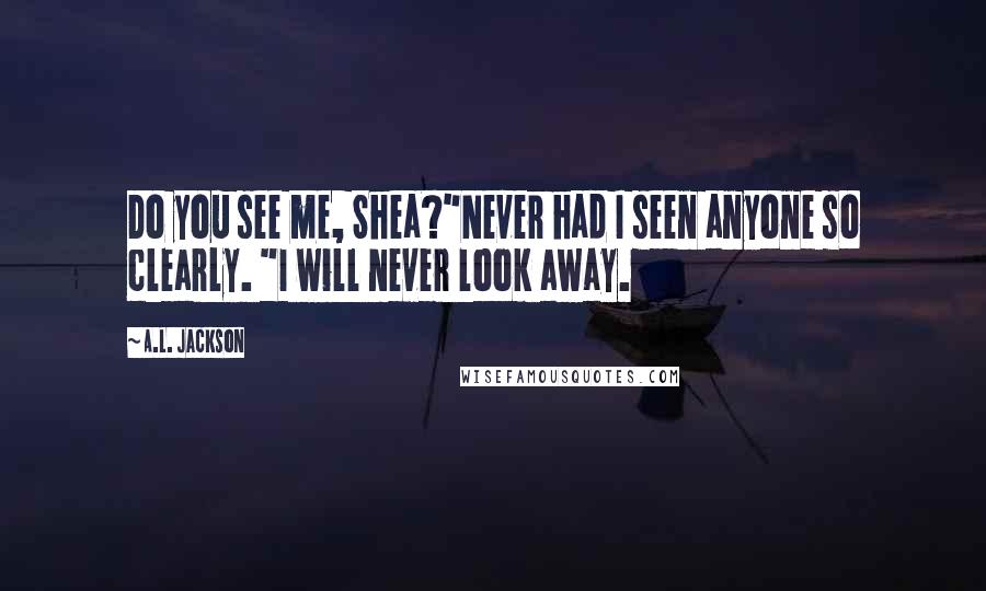 A.L. Jackson Quotes: Do you see me, Shea?"Never had I seen anyone so clearly. "I will never look away.