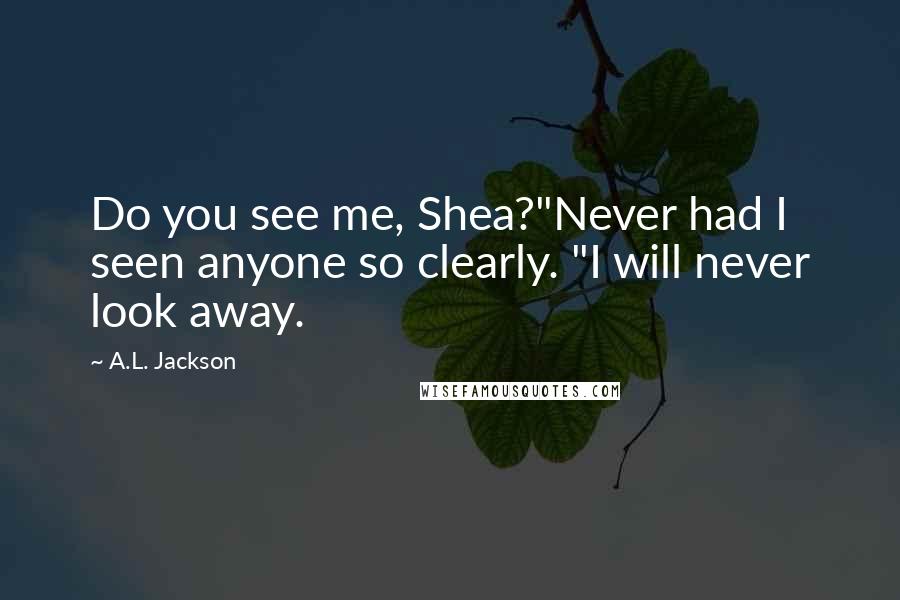 A.L. Jackson Quotes: Do you see me, Shea?"Never had I seen anyone so clearly. "I will never look away.