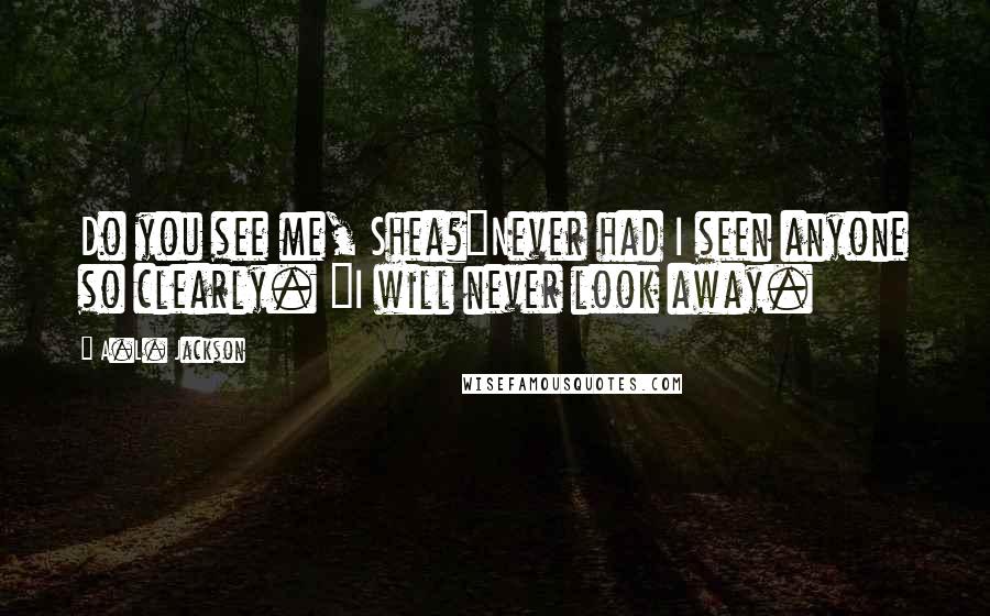 A.L. Jackson Quotes: Do you see me, Shea?"Never had I seen anyone so clearly. "I will never look away.