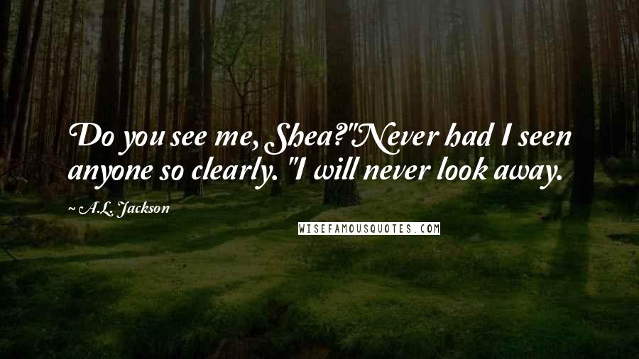 A.L. Jackson Quotes: Do you see me, Shea?"Never had I seen anyone so clearly. "I will never look away.