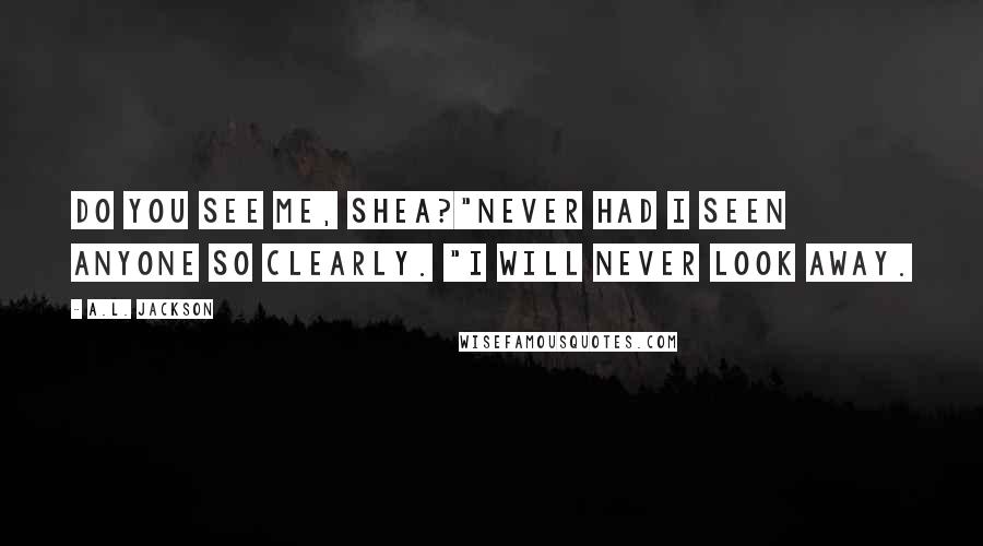 A.L. Jackson Quotes: Do you see me, Shea?"Never had I seen anyone so clearly. "I will never look away.