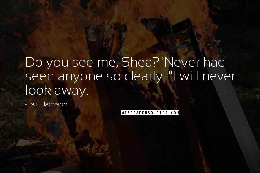 A.L. Jackson Quotes: Do you see me, Shea?"Never had I seen anyone so clearly. "I will never look away.
