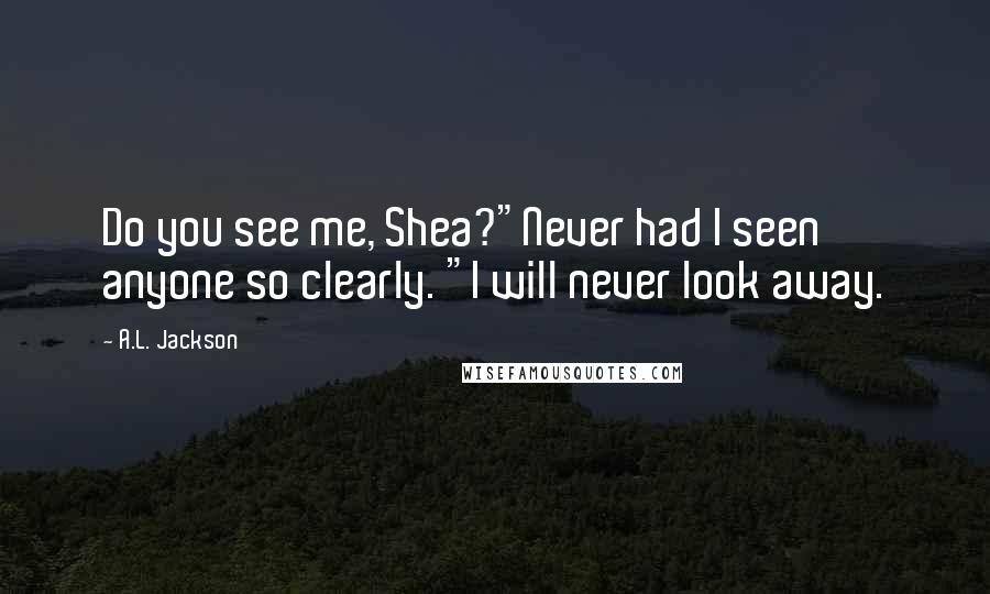 A.L. Jackson Quotes: Do you see me, Shea?"Never had I seen anyone so clearly. "I will never look away.