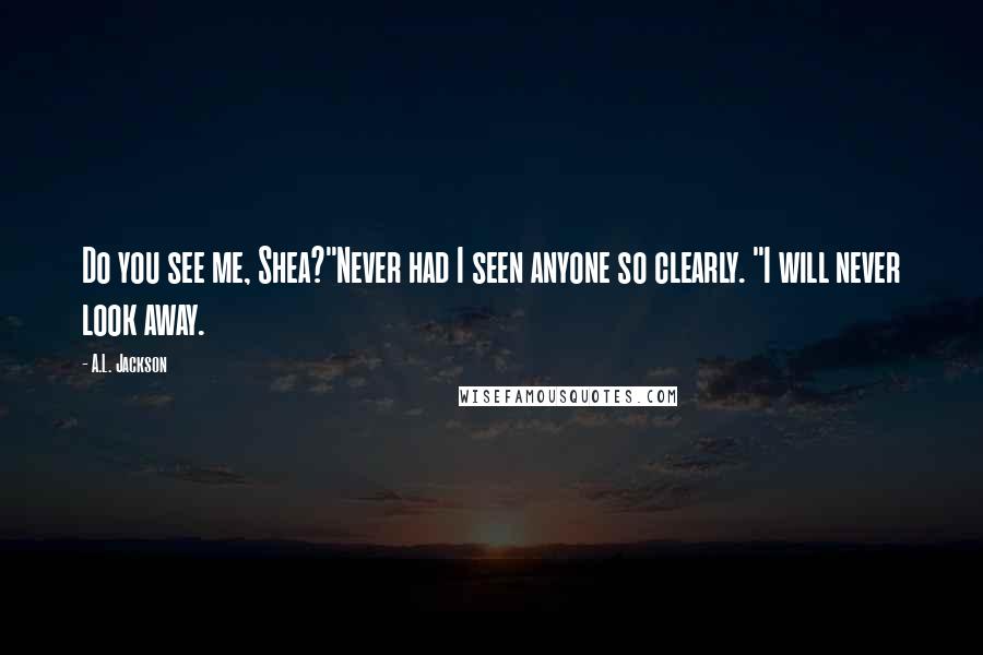 A.L. Jackson Quotes: Do you see me, Shea?"Never had I seen anyone so clearly. "I will never look away.