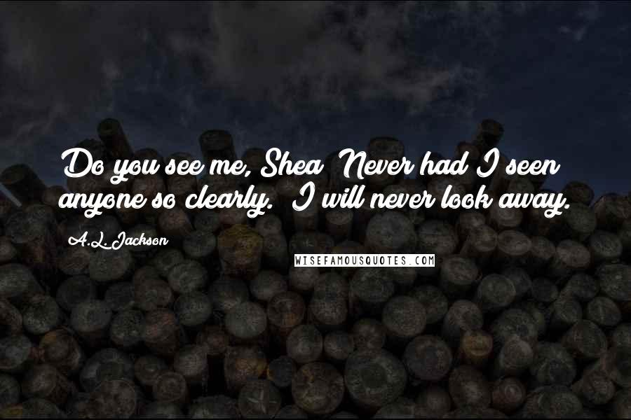 A.L. Jackson Quotes: Do you see me, Shea?"Never had I seen anyone so clearly. "I will never look away.