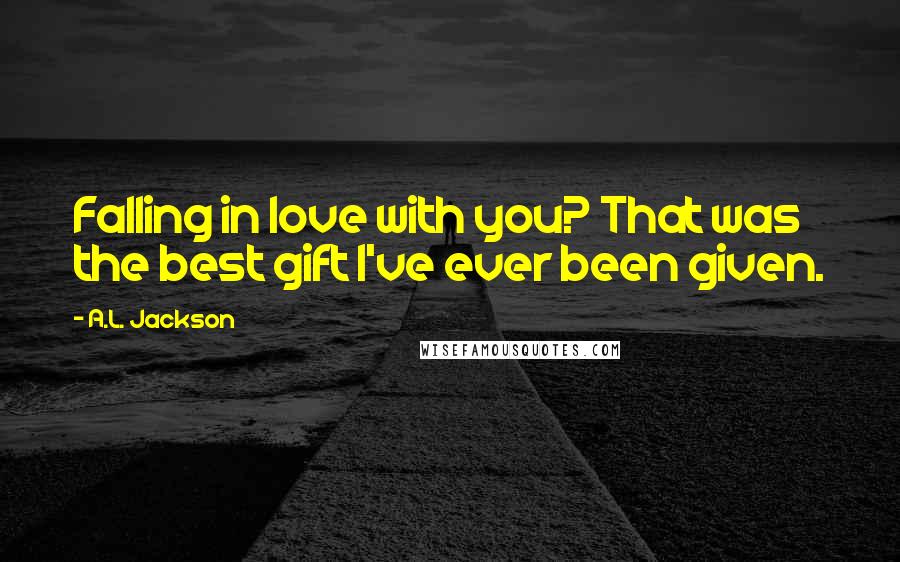 A.L. Jackson Quotes: Falling in love with you? That was the best gift I've ever been given.