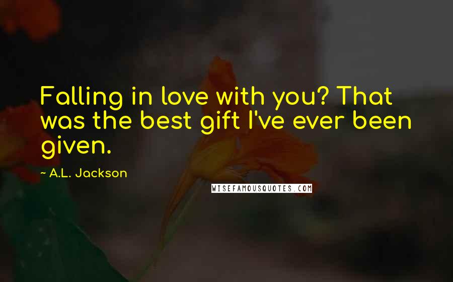 A.L. Jackson Quotes: Falling in love with you? That was the best gift I've ever been given.