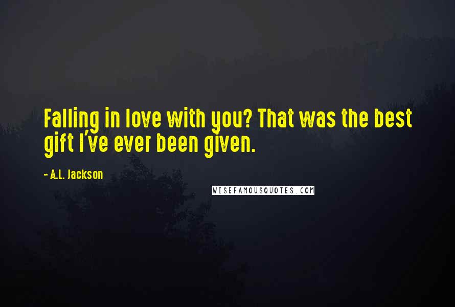 A.L. Jackson Quotes: Falling in love with you? That was the best gift I've ever been given.