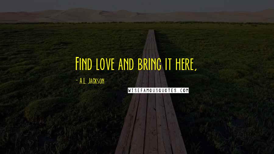 A.L. Jackson Quotes: Find love and bring it here,