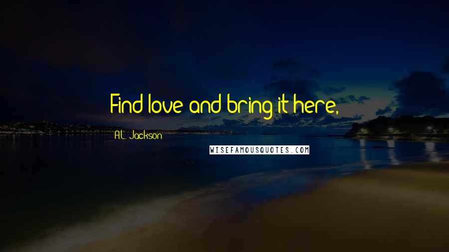 A.L. Jackson Quotes: Find love and bring it here,