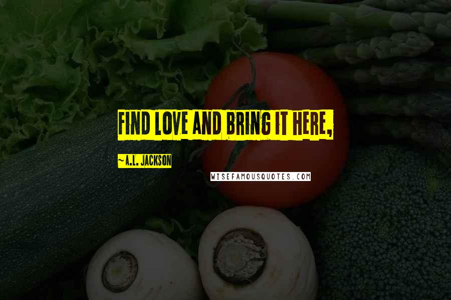 A.L. Jackson Quotes: Find love and bring it here,