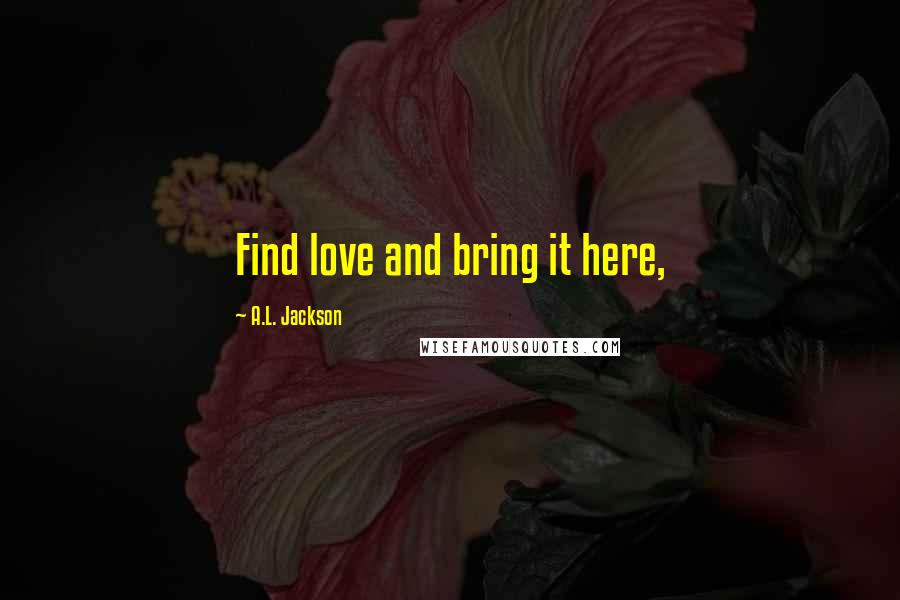 A.L. Jackson Quotes: Find love and bring it here,