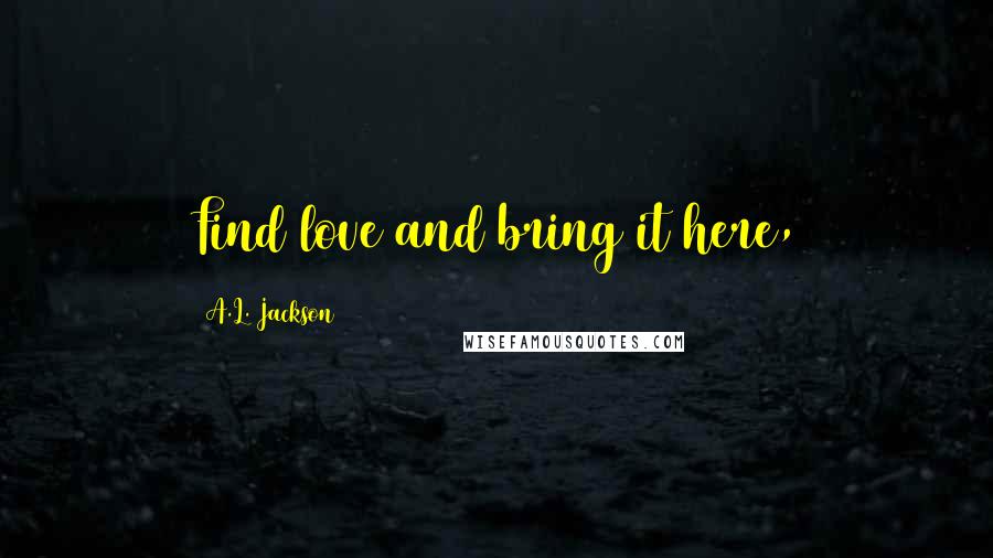 A.L. Jackson Quotes: Find love and bring it here,