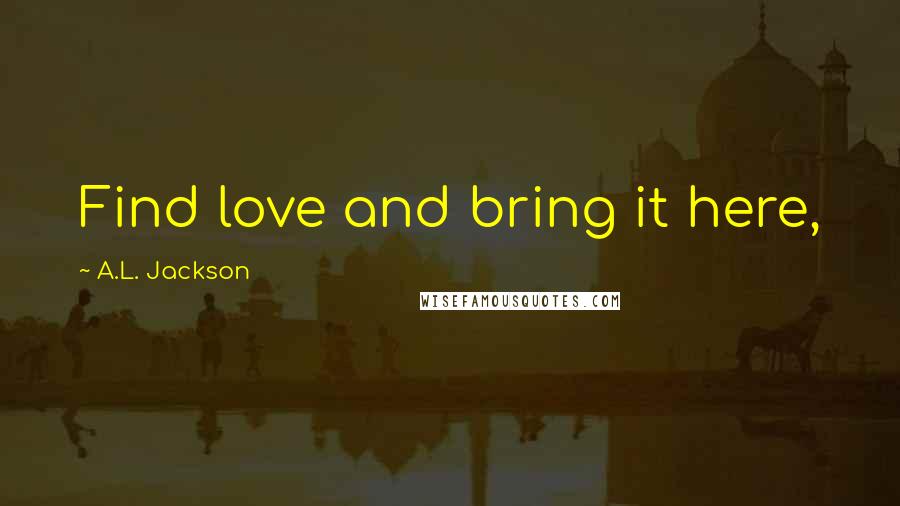 A.L. Jackson Quotes: Find love and bring it here,