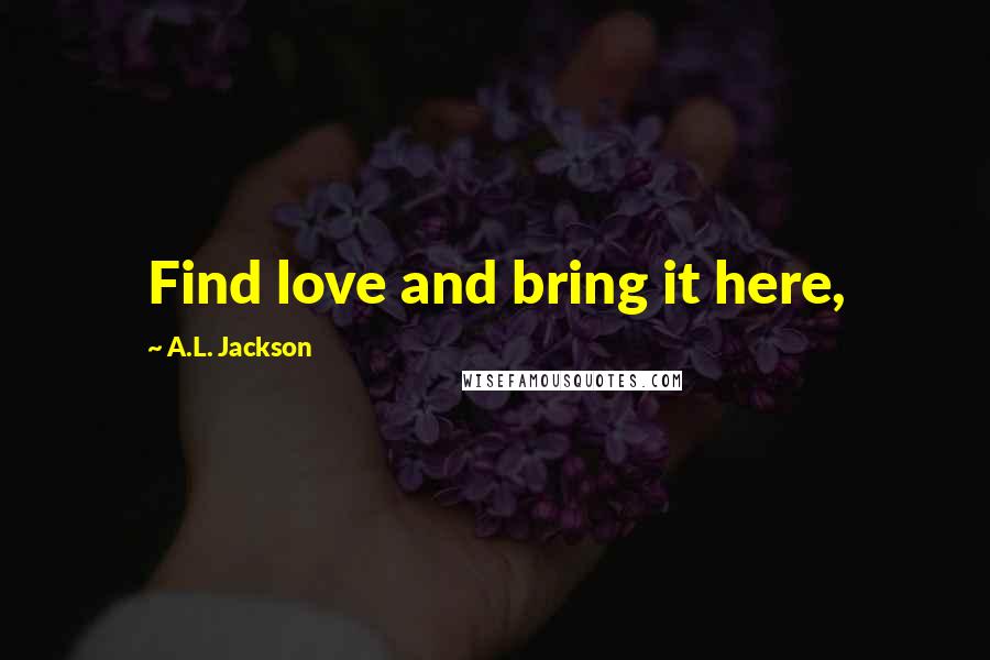 A.L. Jackson Quotes: Find love and bring it here,