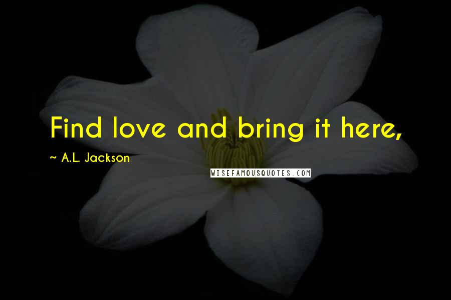 A.L. Jackson Quotes: Find love and bring it here,
