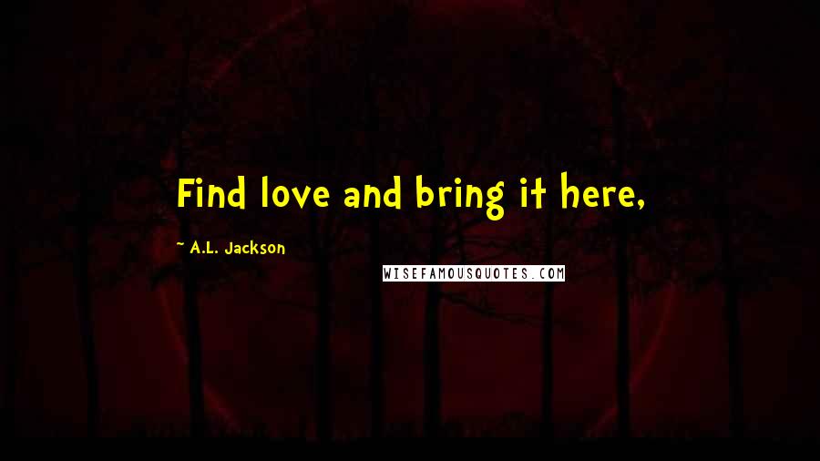 A.L. Jackson Quotes: Find love and bring it here,