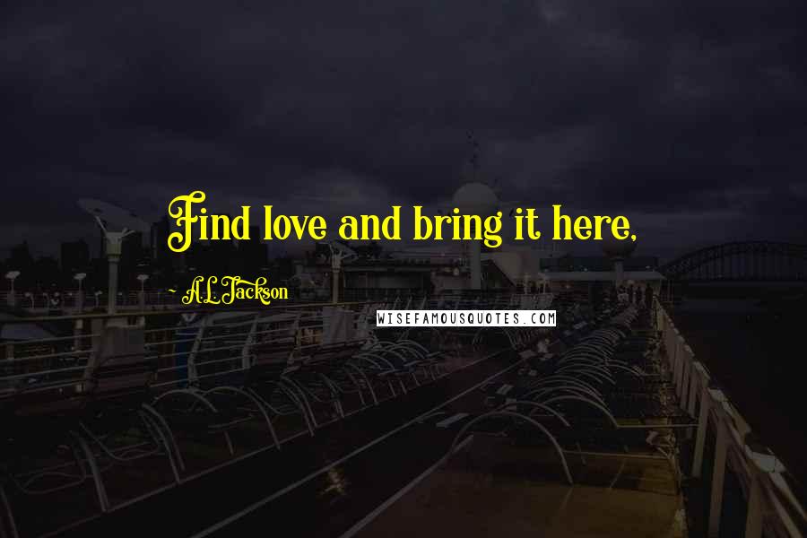 A.L. Jackson Quotes: Find love and bring it here,